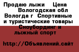 Продаю лыжи  › Цена ­ 2 000 - Вологодская обл., Вологда г. Спортивные и туристические товары » Сноубординг и лыжный спорт   